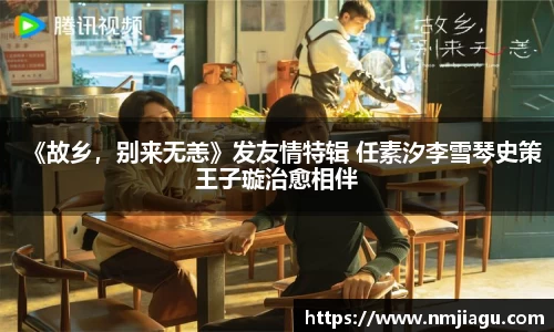 壹号娱乐：《故乡，别来无恙》发友情特辑 任素汐李雪琴史策王子璇治愈相伴