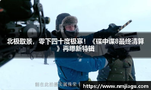 壹号娱乐：北极取景，零下四十度极寒！《碟中谍8最终清算》再曝新特辑
